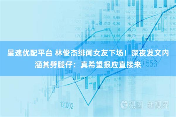 星速优配平台 林俊杰绯闻女友下场！深夜发文内涵其劈腿仔：真希望报应直接来