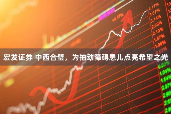 宏发证券 中西合璧，为抽动障碍患儿点亮希望之光