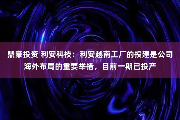 鼎豪投资 利安科技：利安越南工厂的投建是公司海外布局的重要举措，目前一期已投产