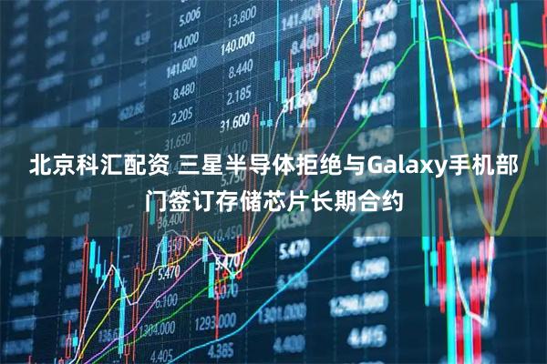 北京科汇配资 三星半导体拒绝与Galaxy手机部门签订存储芯片长期合约