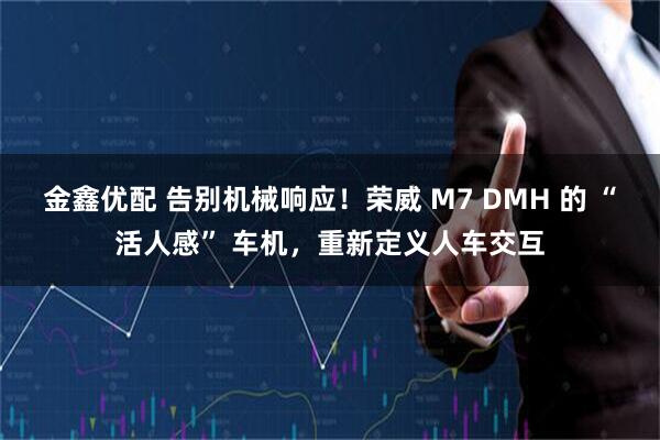 金鑫优配 告别机械响应！荣威 M7 DMH 的 “活人感” 车机，重新定义人车交互
