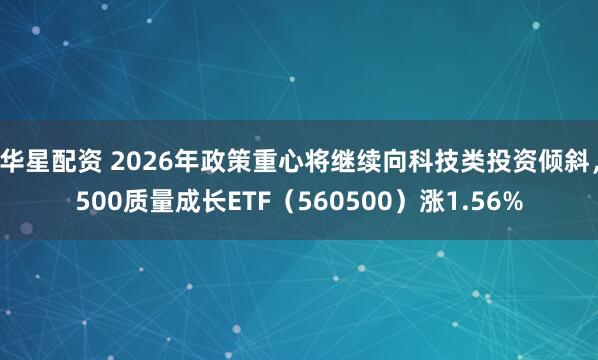 华星配资 2026年政策重心将继续向科技类投资倾斜，500质量成长ETF（560500）涨1.56%