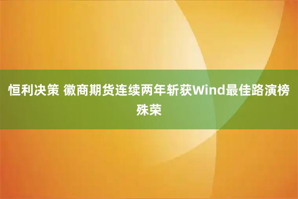 恒利决策 徽商期货连续两年斩获Wind最佳路演榜殊荣
