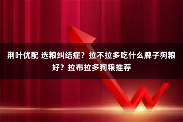 荆叶优配 选粮纠结症？拉不拉多吃什么牌子狗粮好？拉布拉多狗粮推荐