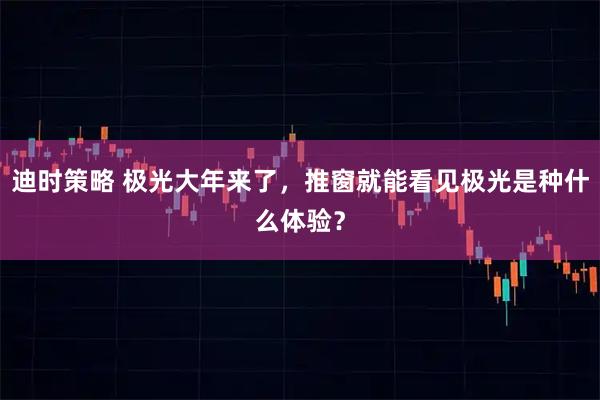 迪时策略 极光大年来了，推窗就能看见极光是种什么体验？