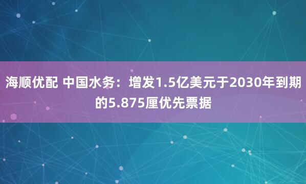 海顺优配 中国水务：增发1.5亿美元于2030年到期的5.875厘优先票据
