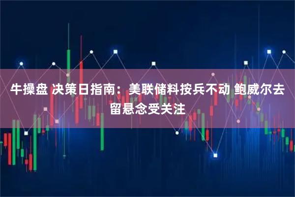 牛操盘 决策日指南：美联储料按兵不动 鲍威尔去留悬念受关注