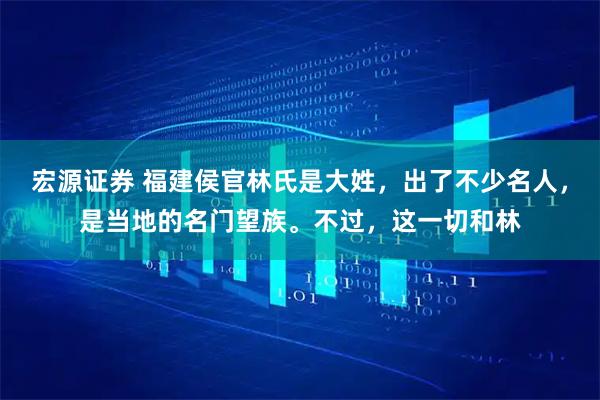 宏源证券 福建侯官林氏是大姓，出了不少名人，是当地的名门望族。不过，这一切和林