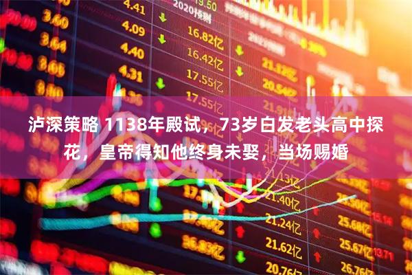 泸深策略 1138年殿试，73岁白发老头高中探花，皇帝得知他终身未娶，当场赐婚