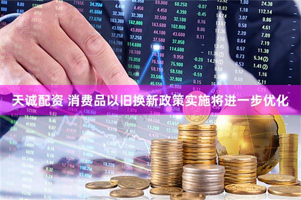 天诚配资 消费品以旧换新政策实施将进一步优化