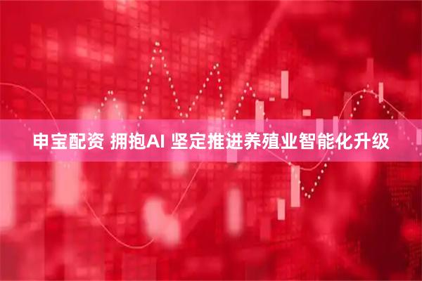 申宝配资 拥抱AI 坚定推进养殖业智能化升级