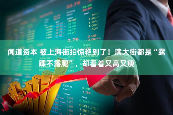 闻道资本 被上海街拍惊艳到了！满大街都是“露踝不露腿”，却看着又高又瘦