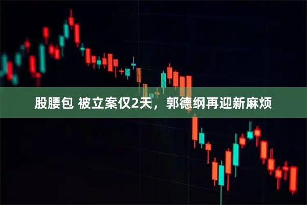 股腰包 被立案仅2天，郭德纲再迎新麻烦